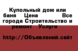 Купольный дом или баня  › Цена ­ 68 000 - Все города Строительство и ремонт » Услуги   